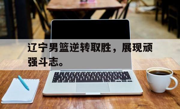 半岛体育官网入口-辽宁男篮逆转取胜，展现顽强斗志。