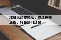 半岛体育官方网站-球员大动作换队，球迷惊呼连连，转会热门话题