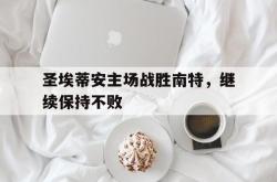 半岛体育官方网站-圣埃蒂安主场战胜南特，继续保持不败