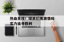半岛体育官网-热血竞技！球员们用激情和实力追寻胜利