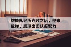 半岛体育官网入口-雄鹿队经历连败之后，迎来反弹，展现出团队凝聚力