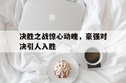 半岛体育官网-决胜之战惊心动魄，豪强对决引人入胜