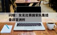 半岛体育官网-闪耀：女足比赛国家队集结备战亚洲杯