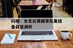 半岛体育官网-闪耀：女足比赛国家队集结备战亚洲杯
