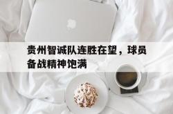 半岛体育-贵州智诚队连胜在望，球员备战精神饱满