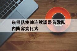 半岛体育官方网站-灰熊队主帅连续调整首发队内阵容变化大