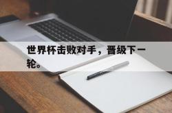 半岛体育官网入口-世界杯击败对手，晋级下一轮。