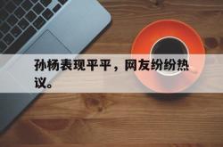 半岛体育官网入口-孙杨表现平平，网友纷纷热议。