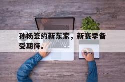 半岛体育-孙杨签约新东家，新赛季备受期待。