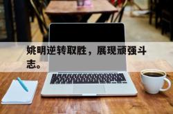 半岛体育-姚明逆转取胜，展现顽强斗志。