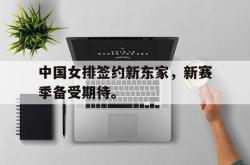 半岛体育-中国女排签约新东家，新赛季备受期待。