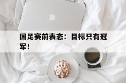 半岛体育官网-国足赛前表态：目标只有冠军！