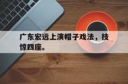 半岛体育官方网站-广东宏远上演帽子戏法，技惊四座。