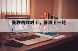 半岛体育官网-曼联击败对手，晋级下一轮。