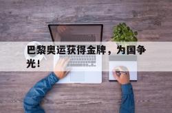 半岛体育官网入口-巴黎奥运获得金牌，为国争光！