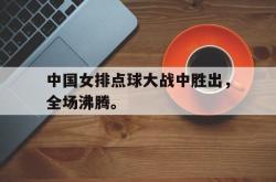 半岛体育官方网站-中国女排点球大战中胜出，全场沸腾。