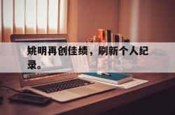 半岛体育官网入口-姚明再创佳绩，刷新个人纪录。