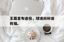 半岛体育官网-王磊宣布退役，球迷纷纷送祝福。