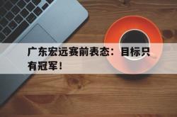 半岛体育官网-广东宏远赛前表态：目标只有冠军！
