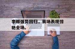 半岛体育官方网站-李娜强势回归，赛场表现惊艳全场。