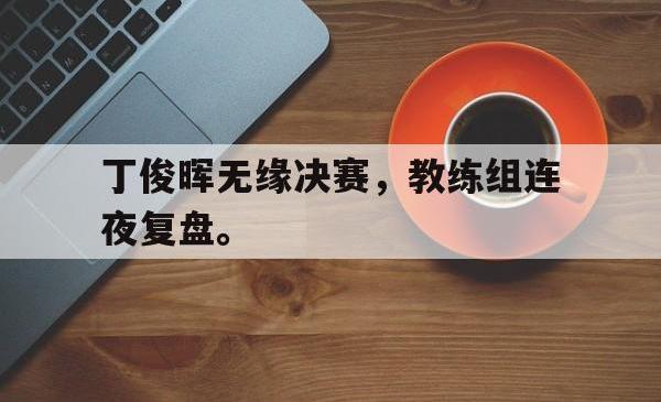 半岛体育官方网站-丁俊晖无缘决赛，教练组连夜复盘。