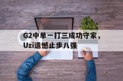 半岛体育官网入口-G2中单一打三成功守家，Uzi遗憾止步八强