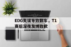 半岛体育-EDG失误导致翻车，T1赛后深夜发博致歉