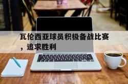 半岛体育官网-瓦伦西亚球员积极备战比赛，追求胜利