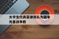 半岛体育官网-大学生代表菲律宾队为国争光备战争胜