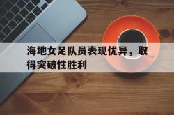 半岛体育官网-海地女足队员表现优异，取得突破性胜利