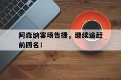 半岛体育官方网站-阿森纳客场告捷，继续追赶前四名！
