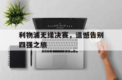 半岛体育官网入口-利物浦无缘决赛，遗憾告别四强之旅