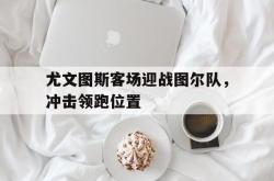 半岛体育官网入口-尤文图斯客场迎战图尔队，冲击领跑位置