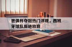半岛体育官网-世俱杯夺冠热门浮现，西班牙球队拒绝放弃