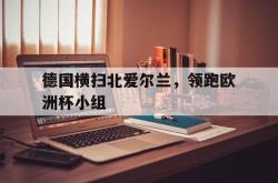 半岛体育官网-德国横扫北爱尔兰，领跑欧洲杯小组