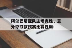 半岛体育官网-阿尔巴尼亚队主场完胜，意外夺取欧预赛比赛胜利