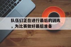 半岛体育-队伍们正在进行最后的训练，为比赛做好最后准备