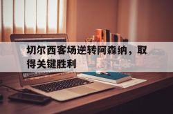 半岛体育官网入口-切尔西客场逆转阿森纳，取得关键胜利