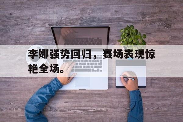 李娜强势回归，赛场表现惊艳全场。