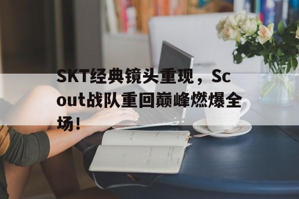 SKT经典镜头重现，Scout战队重回巅峰燃爆全场！