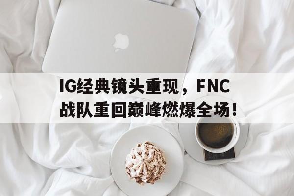 IG经典镜头重现，FNC战队重回巅峰燃爆全场！
