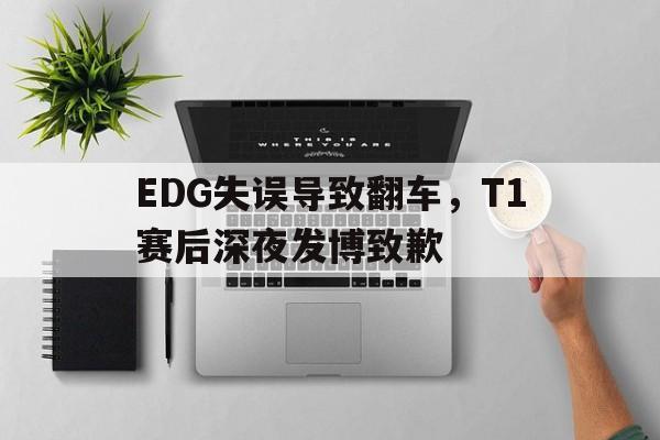 EDG失误导致翻车，T1赛后深夜发博致歉