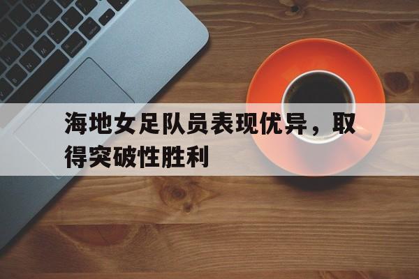 海地女足队员表现优异，取得突破性胜利