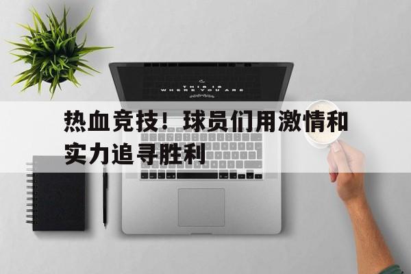 热血竞技！球员们用激情和实力追寻胜利